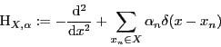\begin{displaymath}\mathrm{H}_{X,\alpha}:=-\frac{\mathrm{d}^2}{\mathrm{d} x^2} + \sum_{x_{n}\in X}\alpha_n\delta(x-x_n) \end{displaymath}